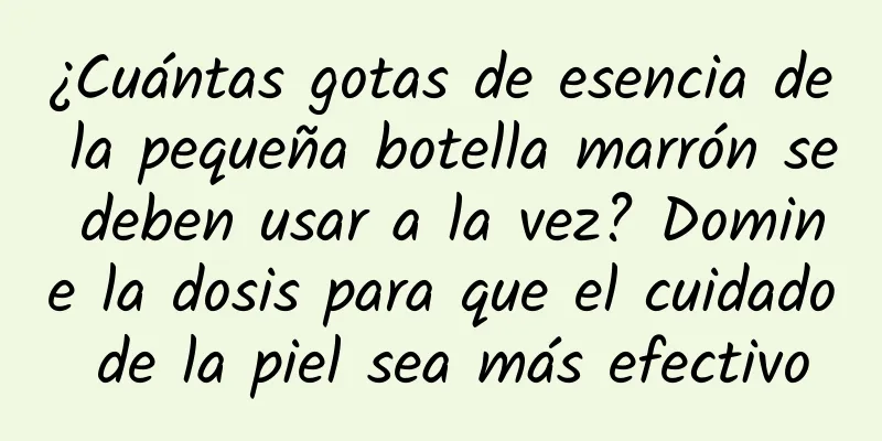 ¿Cuántas gotas de esencia de la pequeña botella marrón se deben usar a la vez? Domine la dosis para que el cuidado de la piel sea más efectivo