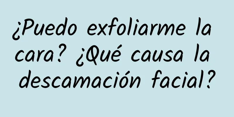 ¿Puedo exfoliarme la cara? ¿Qué causa la descamación facial?