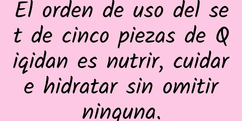 El orden de uso del set de cinco piezas de Qiqidan es nutrir, cuidar e hidratar sin omitir ninguna.