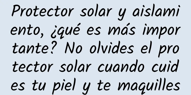 Protector solar y aislamiento, ¿qué es más importante? No olvides el protector solar cuando cuides tu piel y te maquilles