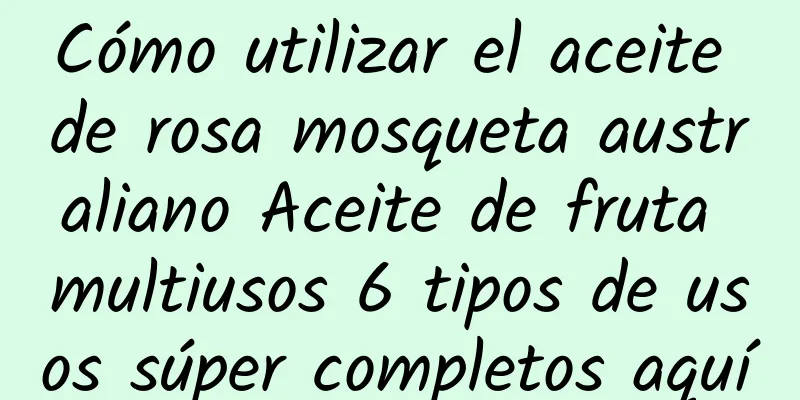 Cómo utilizar el aceite de rosa mosqueta australiano Aceite de fruta multiusos 6 tipos de usos súper completos aquí
