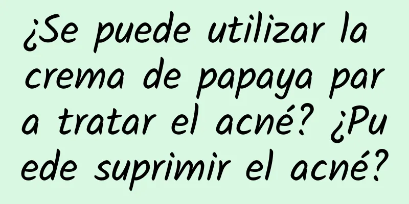 ¿Se puede utilizar la crema de papaya para tratar el acné? ¿Puede suprimir el acné?