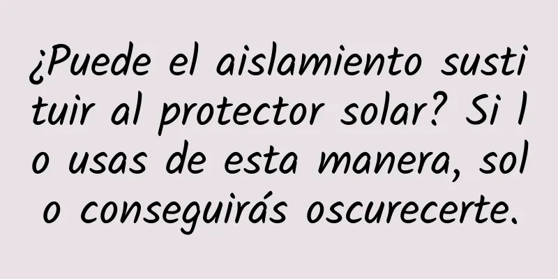 ¿Puede el aislamiento sustituir al protector solar? Si lo usas de esta manera, solo conseguirás oscurecerte.