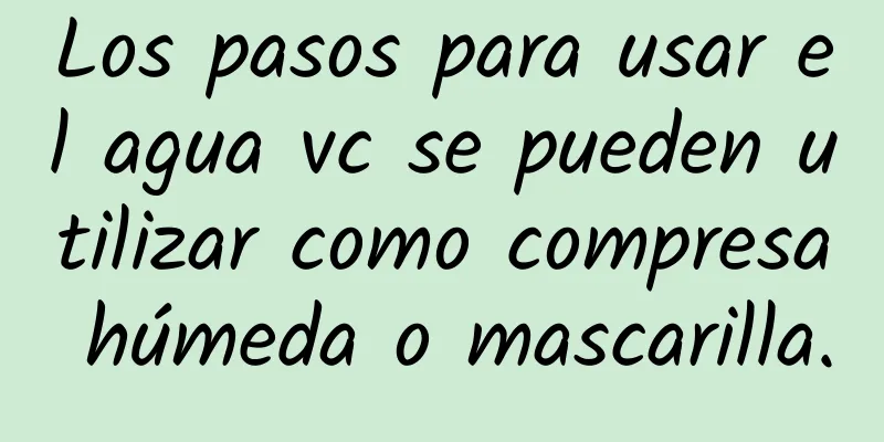 Los pasos para usar el agua vc se pueden utilizar como compresa húmeda o mascarilla.