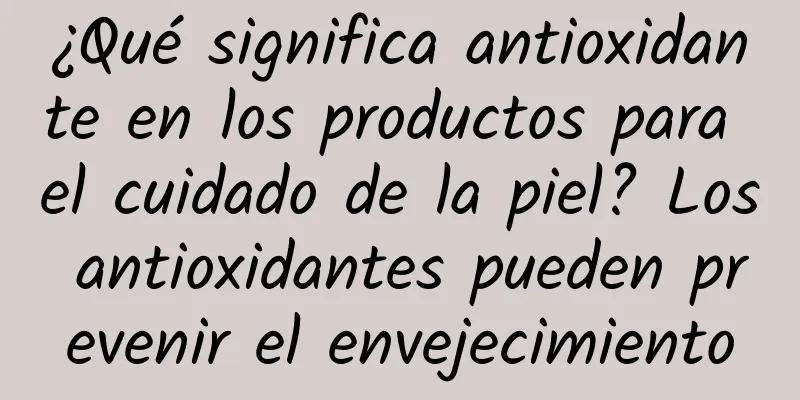 ¿Qué significa antioxidante en los productos para el cuidado de la piel? Los antioxidantes pueden prevenir el envejecimiento