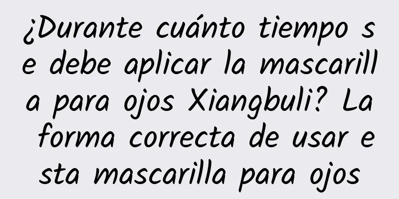 ¿Durante cuánto tiempo se debe aplicar la mascarilla para ojos Xiangbuli? La forma correcta de usar esta mascarilla para ojos