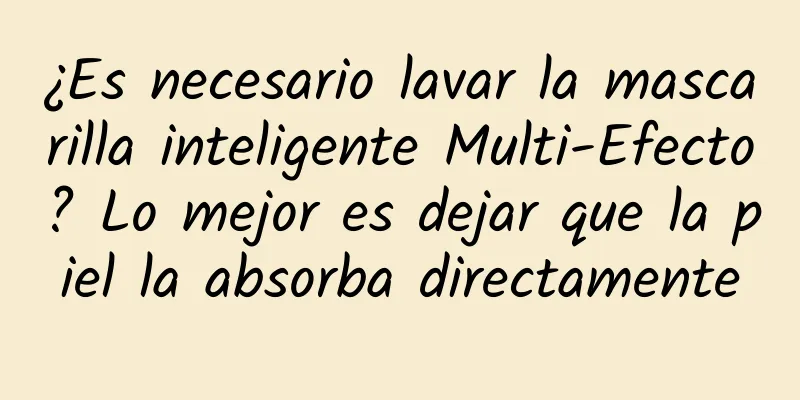 ¿Es necesario lavar la mascarilla inteligente Multi-Efecto? Lo mejor es dejar que la piel la absorba directamente