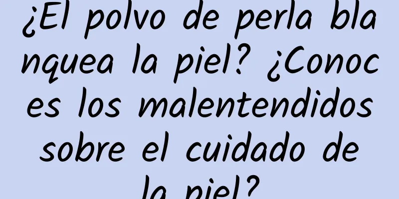 ¿El polvo de perla blanquea la piel? ¿Conoces los malentendidos sobre el cuidado de la piel?