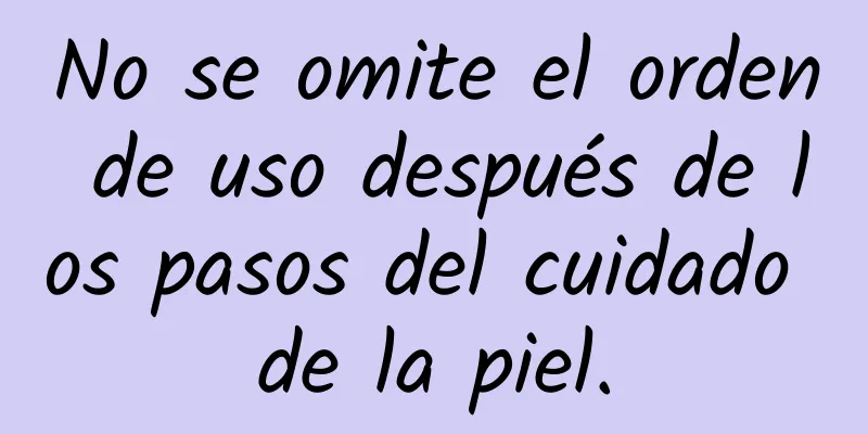 No se omite el orden de uso después de los pasos del cuidado de la piel.