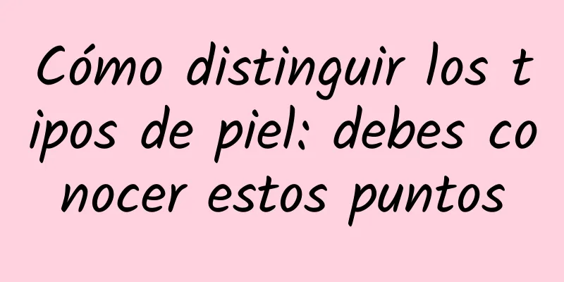 Cómo distinguir los tipos de piel: debes conocer estos puntos