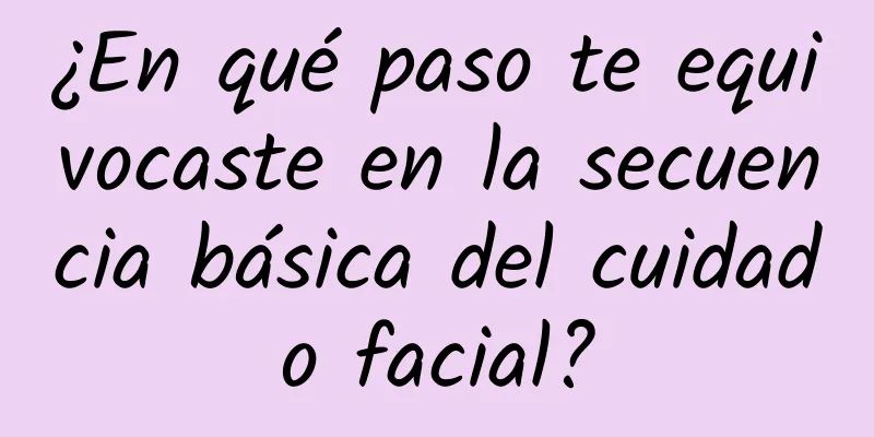 ¿En qué paso te equivocaste en la secuencia básica del cuidado facial?