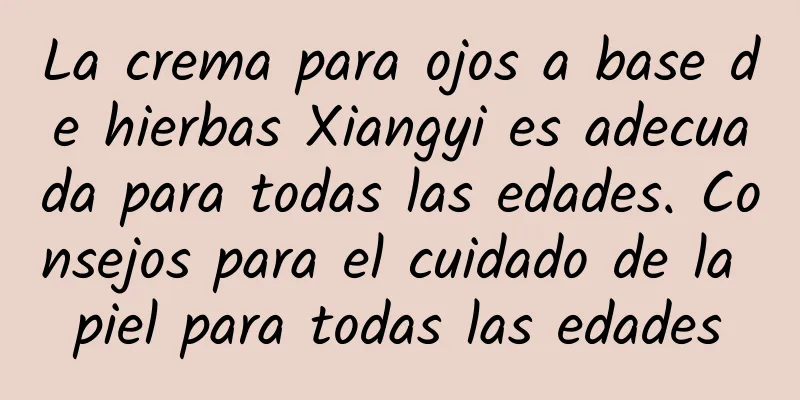 La crema para ojos a base de hierbas Xiangyi es adecuada para todas las edades. Consejos para el cuidado de la piel para todas las edades