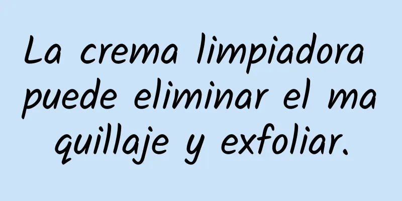 La crema limpiadora puede eliminar el maquillaje y exfoliar.