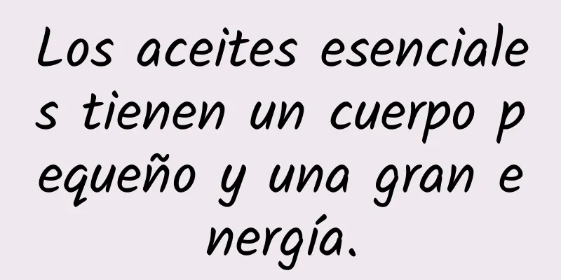 Los aceites esenciales tienen un cuerpo pequeño y una gran energía.