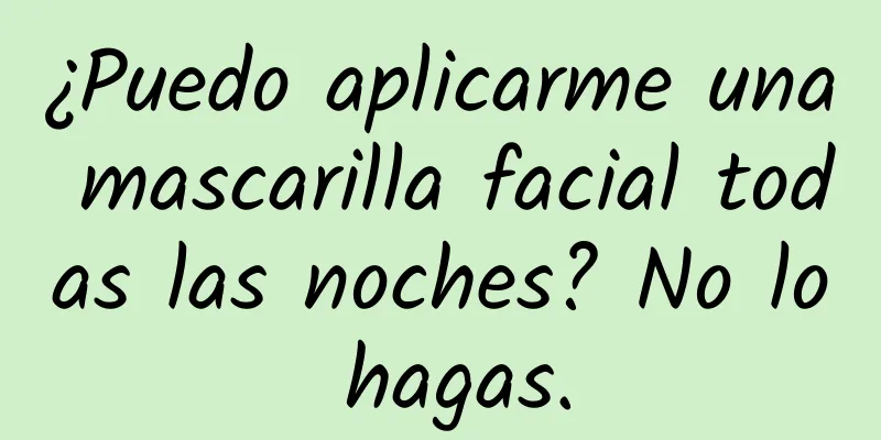 ¿Puedo aplicarme una mascarilla facial todas las noches? No lo hagas.