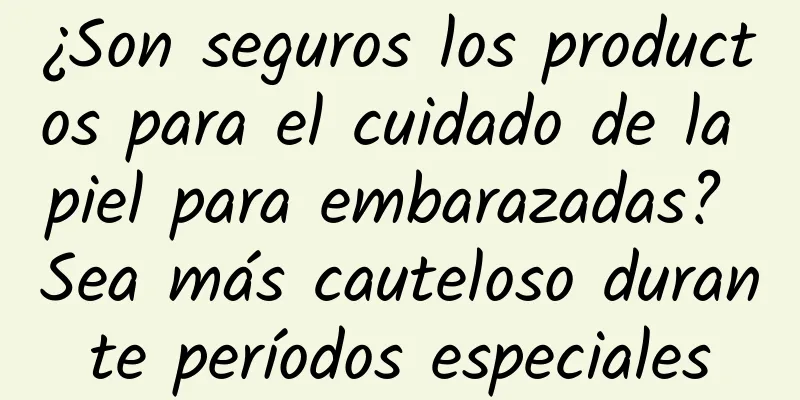 ¿Son seguros los productos para el cuidado de la piel para embarazadas? Sea más cauteloso durante períodos especiales