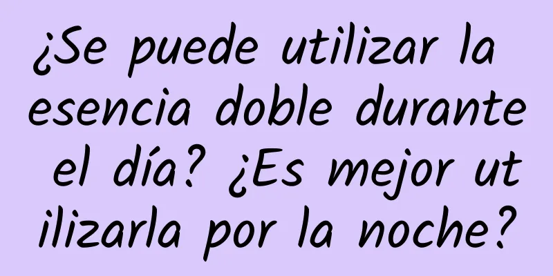 ¿Se puede utilizar la esencia doble durante el día? ¿Es mejor utilizarla por la noche?