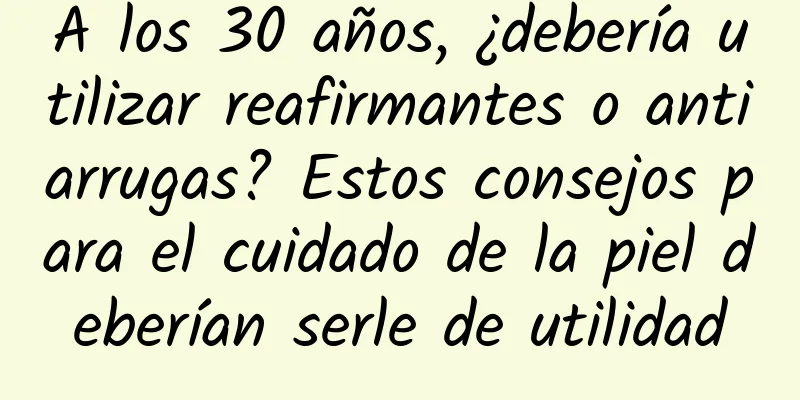 A los 30 años, ¿debería utilizar reafirmantes o antiarrugas? Estos consejos para el cuidado de la piel deberían serle de utilidad