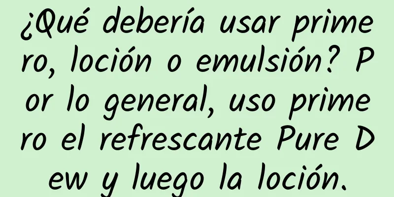 ¿Qué debería usar primero, loción o emulsión? Por lo general, uso primero el refrescante Pure Dew y luego la loción.