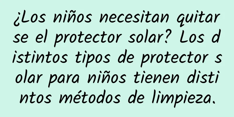 ¿Los niños necesitan quitarse el protector solar? Los distintos tipos de protector solar para niños tienen distintos métodos de limpieza.