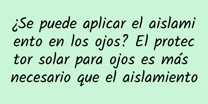 ¿Se puede aplicar el aislamiento en los ojos? El protector solar para ojos es más necesario que el aislamiento