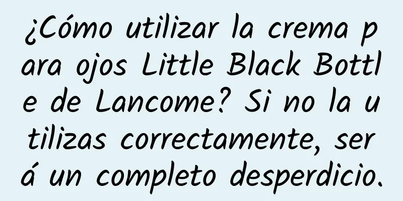 ¿Cómo utilizar la crema para ojos Little Black Bottle de Lancome? Si no la utilizas correctamente, será un completo desperdicio.