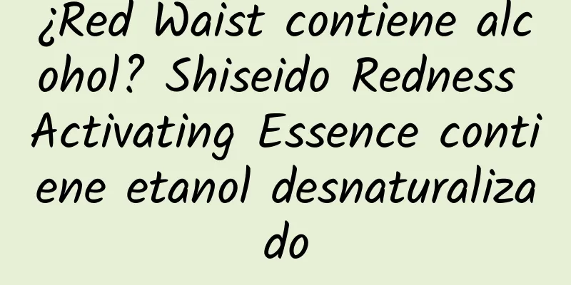 ¿Red Waist contiene alcohol? Shiseido Redness Activating Essence contiene etanol desnaturalizado