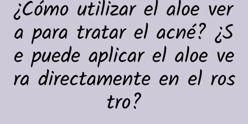 ¿Cómo utilizar el aloe vera para tratar el acné? ¿Se puede aplicar el aloe vera directamente en el rostro?