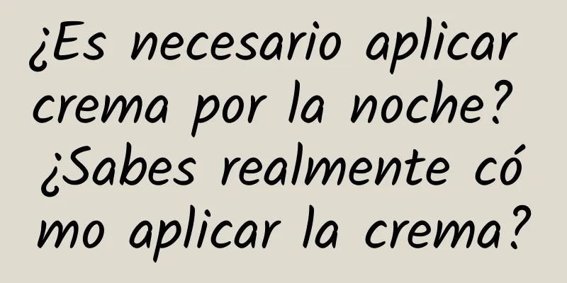 ¿Es necesario aplicar crema por la noche? ¿Sabes realmente cómo aplicar la crema?