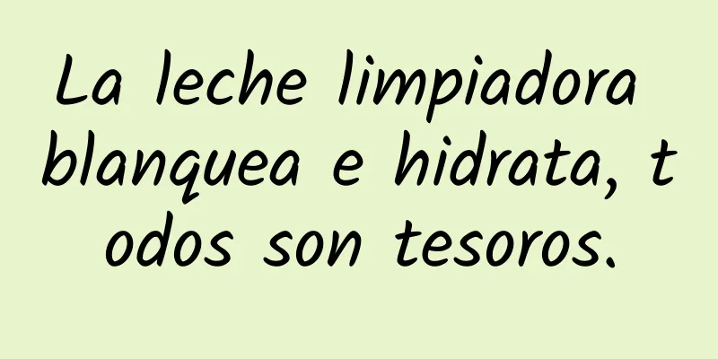 La leche limpiadora blanquea e hidrata, todos son tesoros.