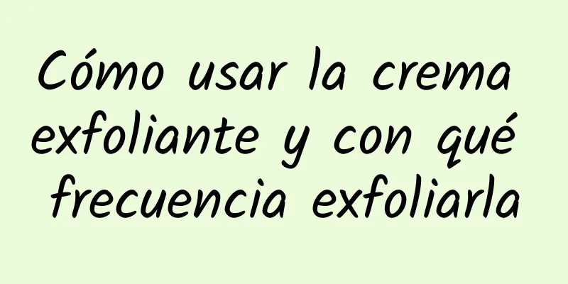 Cómo usar la crema exfoliante y con qué frecuencia exfoliarla