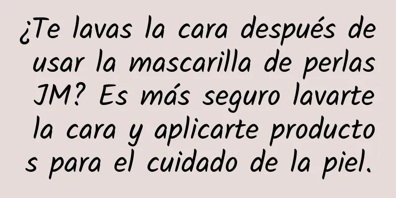 ¿Te lavas la cara después de usar la mascarilla de perlas JM? Es más seguro lavarte la cara y aplicarte productos para el cuidado de la piel.