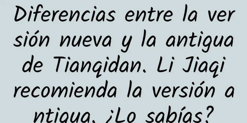 Diferencias entre la versión nueva y la antigua de Tianqidan. Li Jiaqi recomienda la versión antigua. ¿Lo sabías?