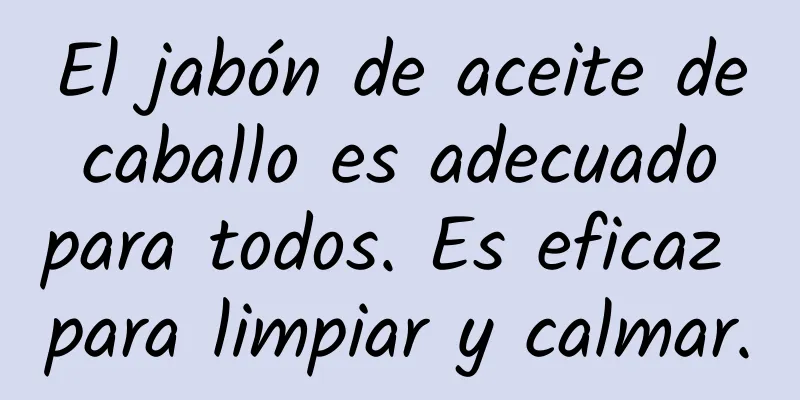 El jabón de aceite de caballo es adecuado para todos. Es eficaz para limpiar y calmar.