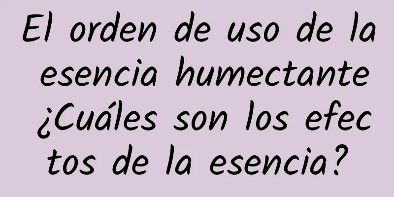 El orden de uso de la esencia humectante ¿Cuáles son los efectos de la esencia?