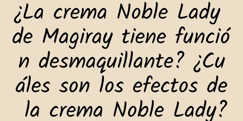 ¿La crema Noble Lady de Magiray tiene función desmaquillante? ¿Cuáles son los efectos de la crema Noble Lady?