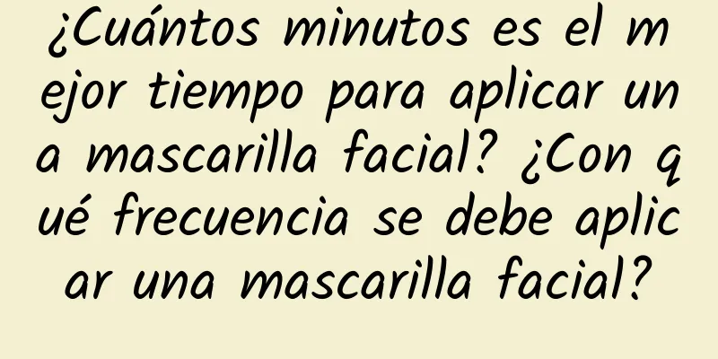 ¿Cuántos minutos es el mejor tiempo para aplicar una mascarilla facial? ¿Con qué frecuencia se debe aplicar una mascarilla facial?