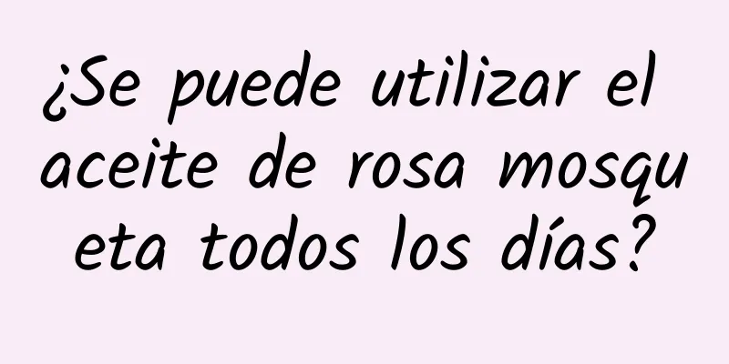 ¿Se puede utilizar el aceite de rosa mosqueta todos los días?