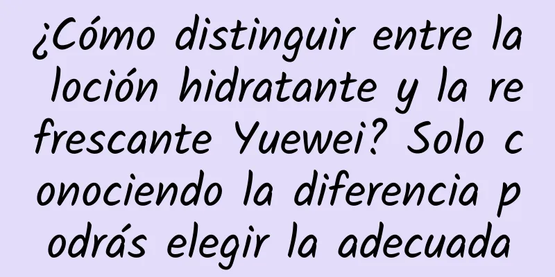 ¿Cómo distinguir entre la loción hidratante y la refrescante Yuewei? Solo conociendo la diferencia podrás elegir la adecuada