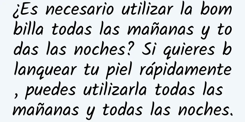 ¿Es necesario utilizar la bombilla todas las mañanas y todas las noches? Si quieres blanquear tu piel rápidamente, puedes utilizarla todas las mañanas y todas las noches.