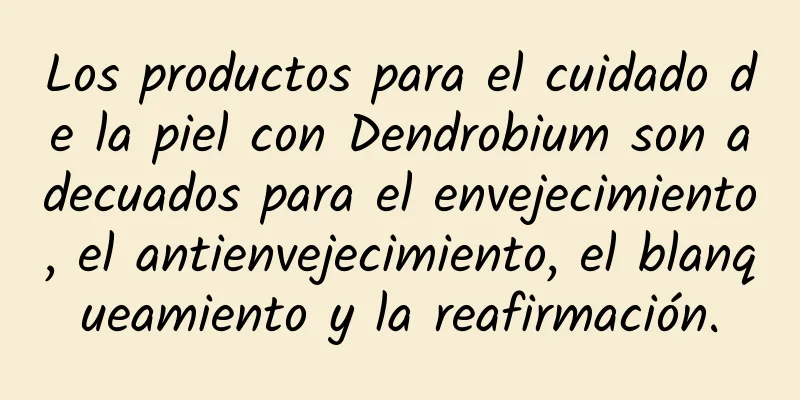 Los productos para el cuidado de la piel con Dendrobium son adecuados para el envejecimiento, el antienvejecimiento, el blanqueamiento y la reafirmación.