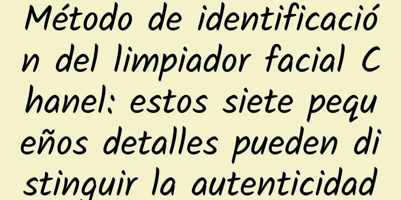 Método de identificación del limpiador facial Chanel: estos siete pequeños detalles pueden distinguir la autenticidad