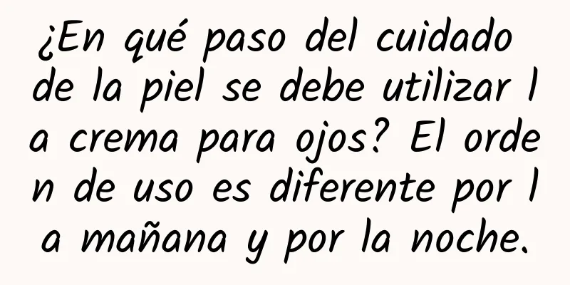 ¿En qué paso del cuidado de la piel se debe utilizar la crema para ojos? El orden de uso es diferente por la mañana y por la noche.