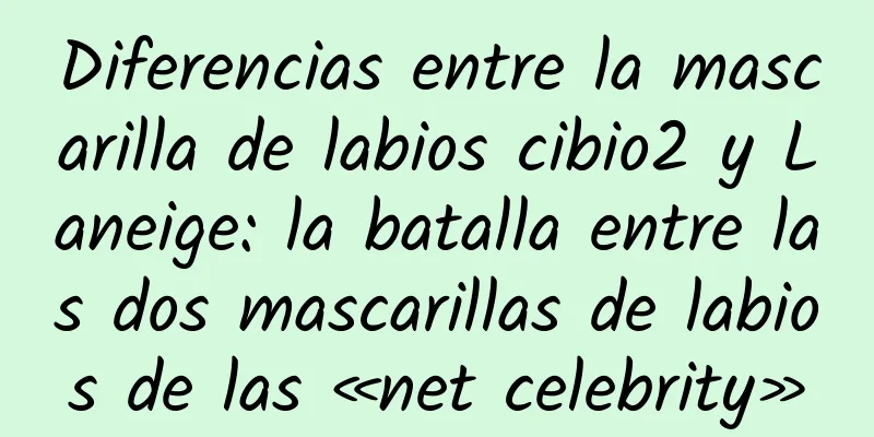 Diferencias entre la mascarilla de labios cibio2 y Laneige: la batalla entre las dos mascarillas de labios de las «net celebrity»