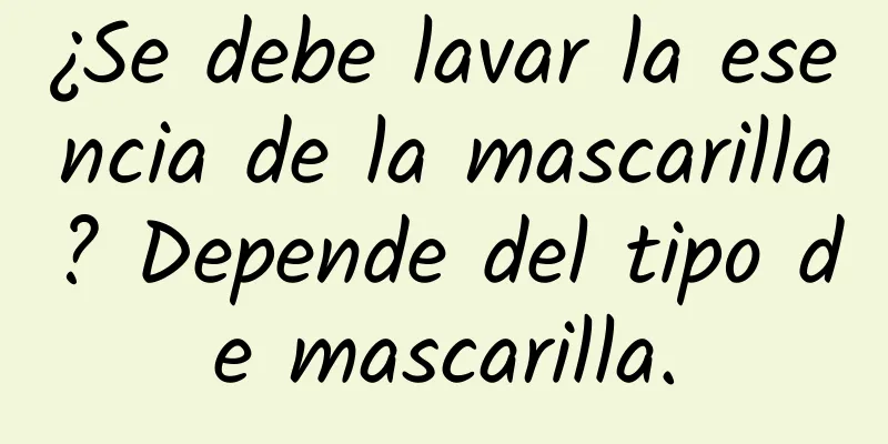 ¿Se debe lavar la esencia de la mascarilla? Depende del tipo de mascarilla.