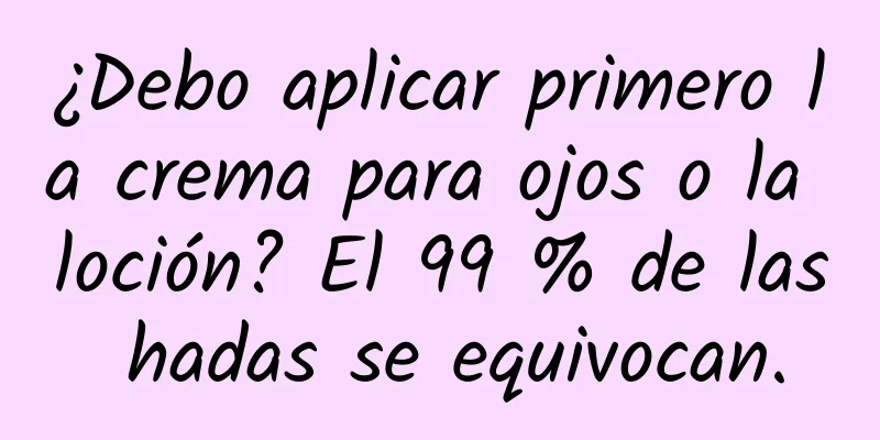 ¿Debo aplicar primero la crema para ojos o la loción? El 99 % de las hadas se equivocan.