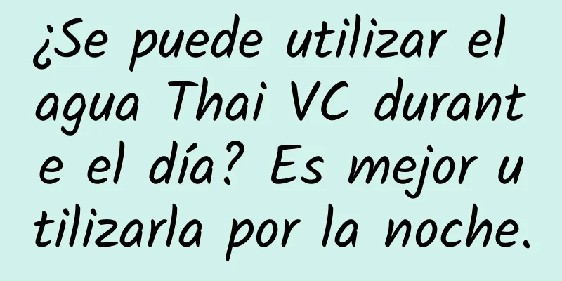 ¿Se puede utilizar el agua Thai VC durante el día? Es mejor utilizarla por la noche.