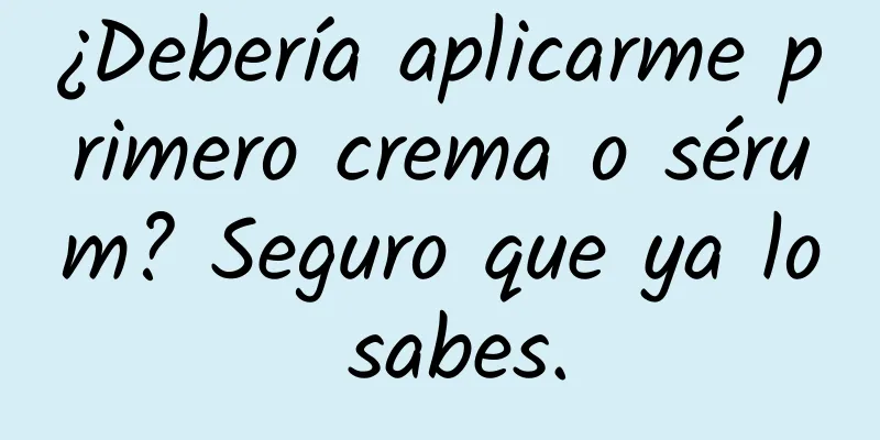 ¿Debería aplicarme primero crema o sérum? Seguro que ya lo sabes.