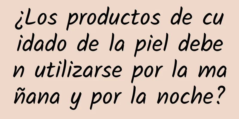 ¿Los productos de cuidado de la piel deben utilizarse por la mañana y por la noche?