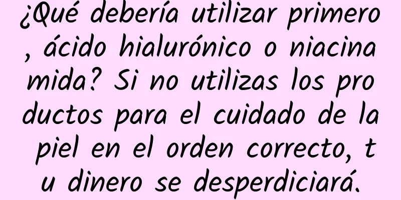 ¿Qué debería utilizar primero, ácido hialurónico o niacinamida? Si no utilizas los productos para el cuidado de la piel en el orden correcto, tu dinero se desperdiciará.